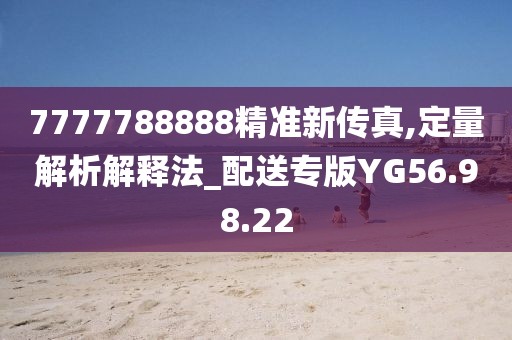 7777788888精准新传真,定量解析解释法_配送专版YG56.98.22