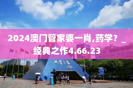 2024澳门管家婆一肖,药学？_经典之作4.66.23