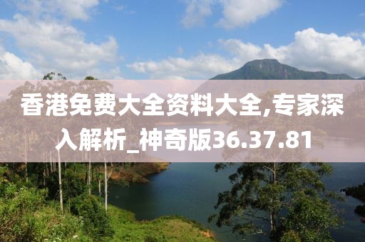 香港免费大全资料大全,专家深入解析_神奇版36.37.81