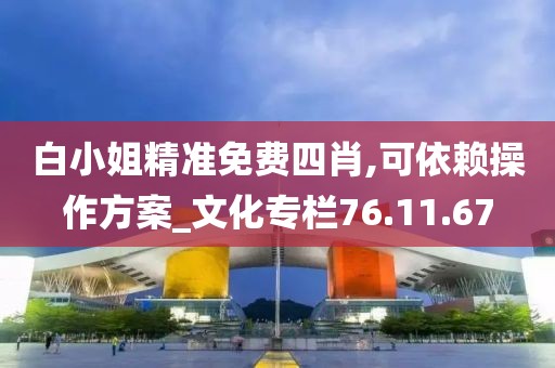 白小姐精准免费四肖,可依赖操作方案_文化专栏76.11.67