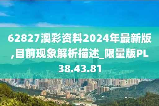 62827澳彩资料2024年最新版,目前现象解析描述_限量版PL38.43.81