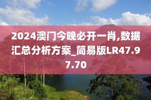 2024澳门今晚必开一肖,数据汇总分析方案_简易版LR47.97.70