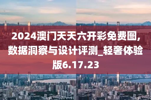 2024澳门天天六开彩免费图,数据洞察与设计评测_轻奢体验版6.17.23