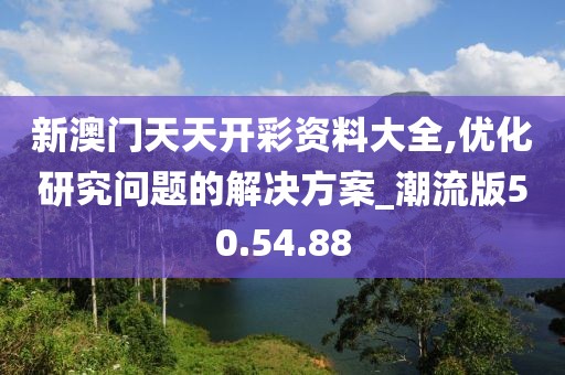 新澳门天天开彩资料大全,优化研究问题的解决方案_潮流版50.54.88