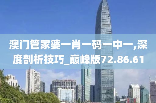 澳门管家婆一肖一码一中一,深度剖析技巧_巅峰版72.86.61