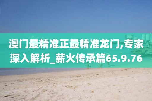 澳门最精准正最精准龙门,专家深入解析_薪火传承篇65.9.76