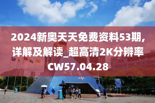 2024新奥天天免费资料53期,详解及解读_超高清2K分辨率CW57.04.28