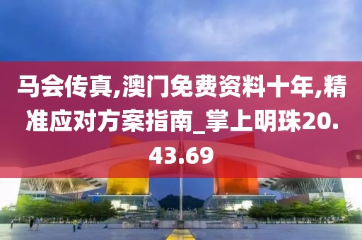 马会传真,澳门免费资料十年,精准应对方案指南_掌上明珠20.43.69