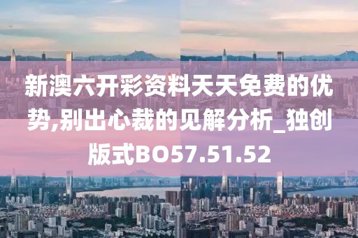 新澳六开彩资料天天免费的优势,别出心裁的见解分析_独创版式BO57.51.52