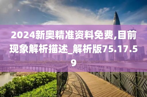 2024新奥精准资料免费,目前现象解析描述_解析版75.17.59
