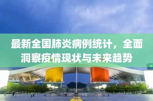 最新全国肺炎病例统计，全面洞察疫情现状与未来趋势