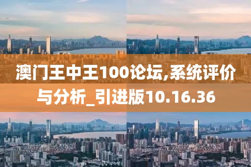 澳门王中王100论坛,系统评价与分析_引进版10.16.36