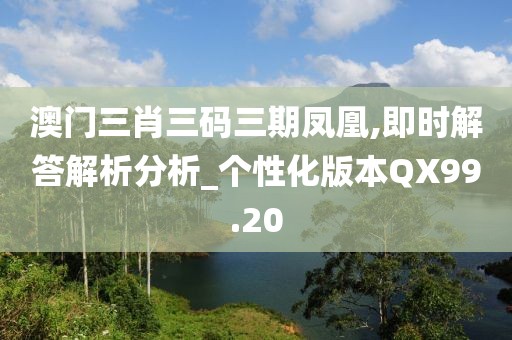 澳门三肖三码三期凤凰,即时解答解析分析_个性化版本QX99.20