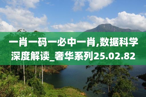 一肖一码一必中一肖,数据科学深度解读_奢华系列25.02.82