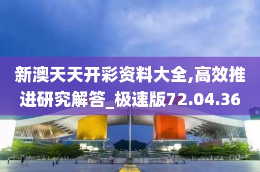 新澳天天开彩资料大全,高效推进研究解答_极速版72.04.36