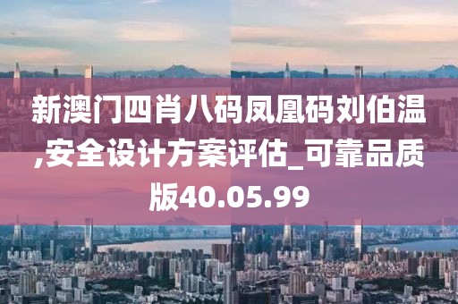 新澳门四肖八码凤凰码刘伯温,安全设计方案评估_可靠品质版40.05.99