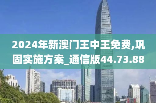 2024年新澳门王中王免费,巩固实施方案_通信版44.73.88