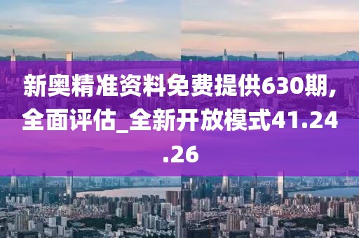新奥精准资料免费提供630期,全面评估_全新开放模式41.24.26