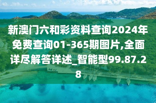 新澳门六和彩资料查询2024年免费查询01-365期图片,全面详尽解答详述_智能型99.87.28