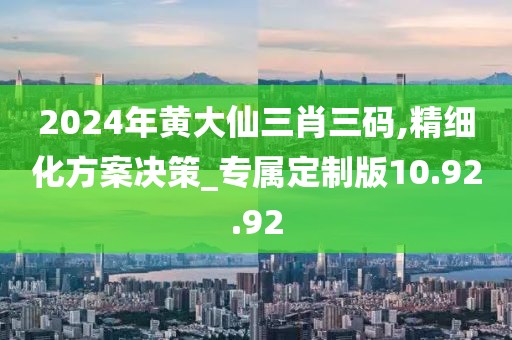 2024年黄大仙三肖三码,精细化方案决策_专属定制版10.92.92