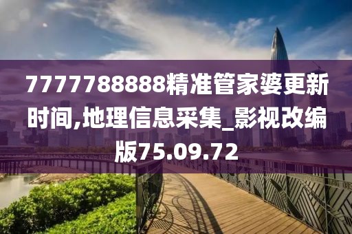 7777788888精准管家婆更新时间,地理信息采集_影视改编版75.09.72