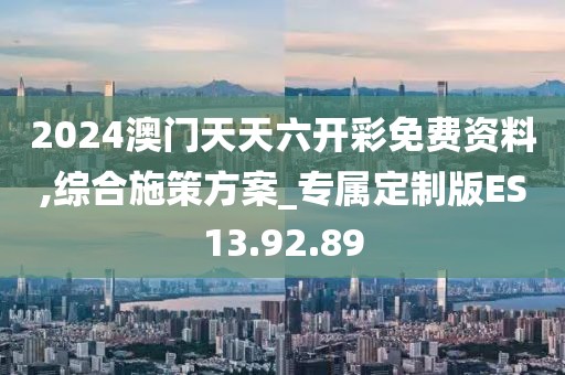 2024澳门天天六开彩免费资料,综合施策方案_专属定制版ES13.92.89