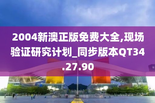 2004新澳正版免费大全,现场验证研究计划_同步版本QT34.27.90