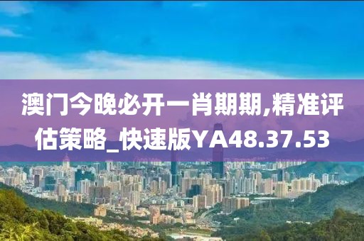 澳门今晚必开一肖期期,精准评估策略_快速版YA48.37.53