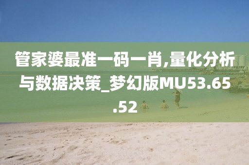 管家婆最准一码一肖,量化分析与数据决策_梦幻版MU53.65.52