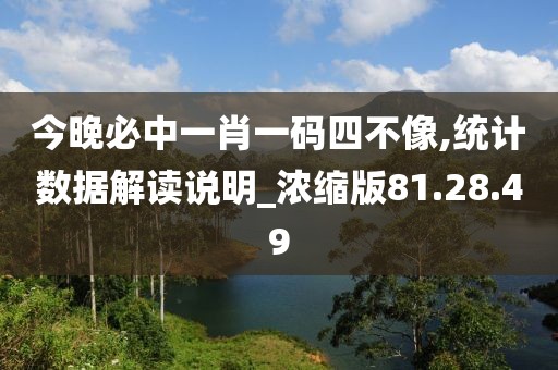 今晚必中一肖一码四不像,统计数据解读说明_浓缩版81.28.49