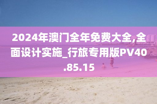 2024年澳门全年免费大全,全面设计实施_行旅专用版PV40.85.15