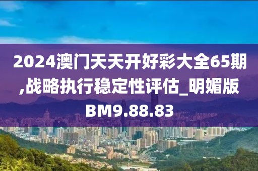 2024澳门天天开好彩大全65期,战略执行稳定性评估_明媚版BM9.88.83