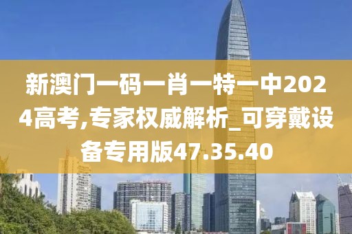 新澳门一码一肖一特一中2024高考,专家权威解析_可穿戴设备专用版47.35.40