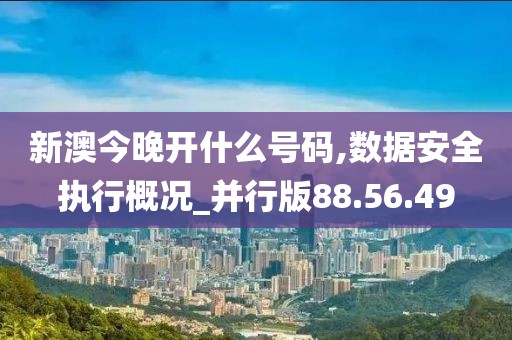 新澳今晚开什么号码,数据安全执行概况_并行版88.56.49