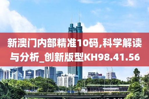 新澳门内部精准10码,科学解读与分析_创新版型KH98.41.56