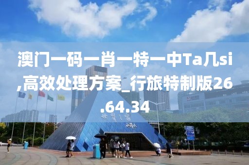 澳门一码一肖一特一中Ta几si,高效处理方案_行旅特制版26.64.34