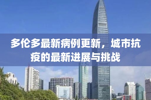 多伦多最新病例更新，城市抗疫的最新进展与挑战
