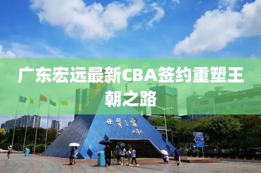 广东宏远最新CBA签约重塑王朝之路