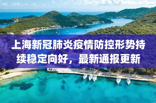 上海新冠肺炎疫情防控形势持续稳定向好，最新通报更新