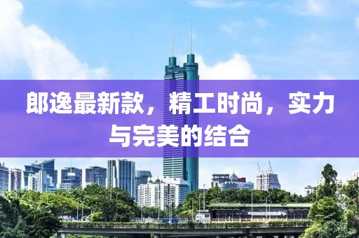 郎逸最新款，精工时尚，实力与完美的结合