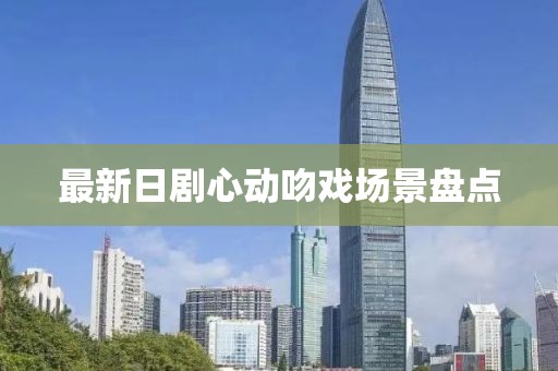 最新日剧心动吻戏场景盘点