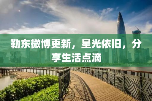 勒东微博更新，星光依旧，分享生活点滴