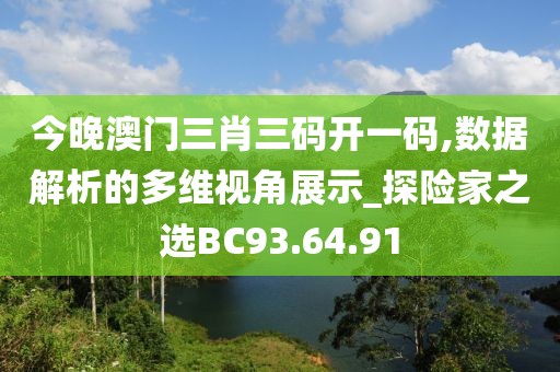今晚澳门三肖三码开一码,数据解析的多维视角展示_探险家之选BC93.64.91