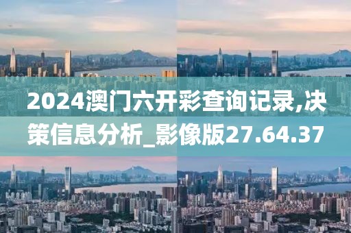 2024澳门六开彩查询记录,决策信息分析_影像版27.64.37