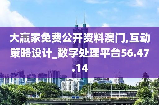大赢家免费公开资料澳门,互动策略设计_数字处理平台56.47.14