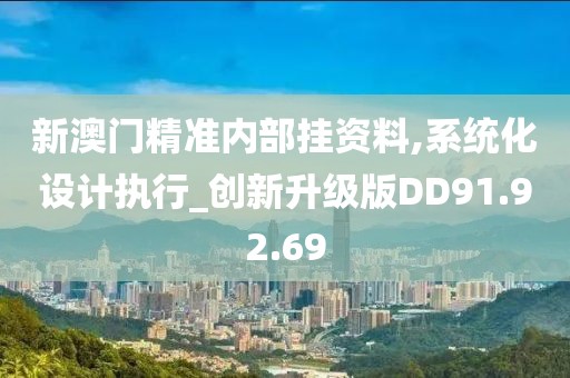 新澳门精准内部挂资料,系统化设计执行_创新升级版DD91.92.69