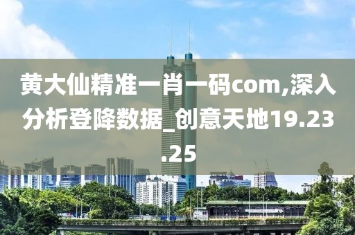 黄大仙精准一肖一码com,深入分析登降数据_创意天地19.23.25