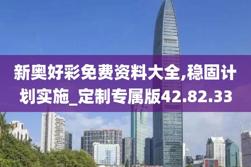 新奥好彩免费资料大全,稳固计划实施_定制专属版42.82.33
