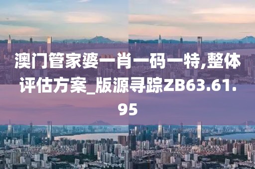 澳门管家婆一肖一码一特,整体评估方案_版源寻踪ZB63.61.95