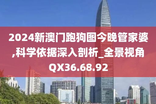 2024新澳门跑狗图今晚管家婆,科学依据深入剖析_全景视角QX36.68.92